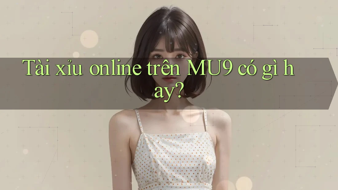 Tài xỉu online trên MU9 có gì hay? Tài xỉu online trên MU9 có gì hay?