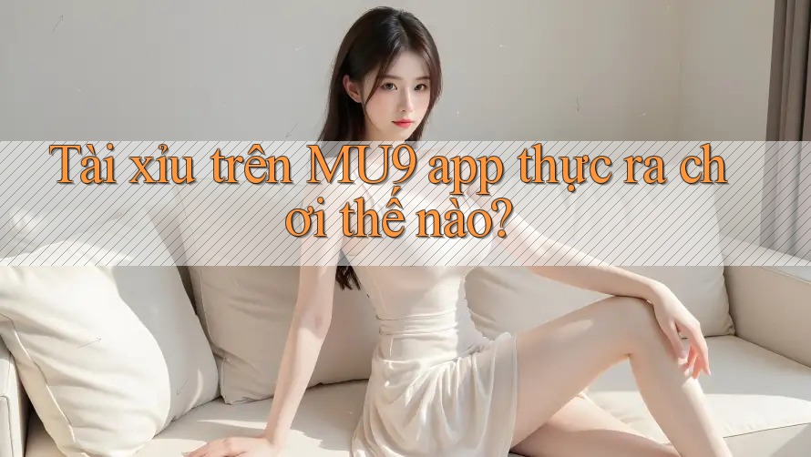 Tài xỉu trên MU9 app thực ra chơi thế nào? Tài xỉu trên MU9 app thực ra chơi thế nào?
