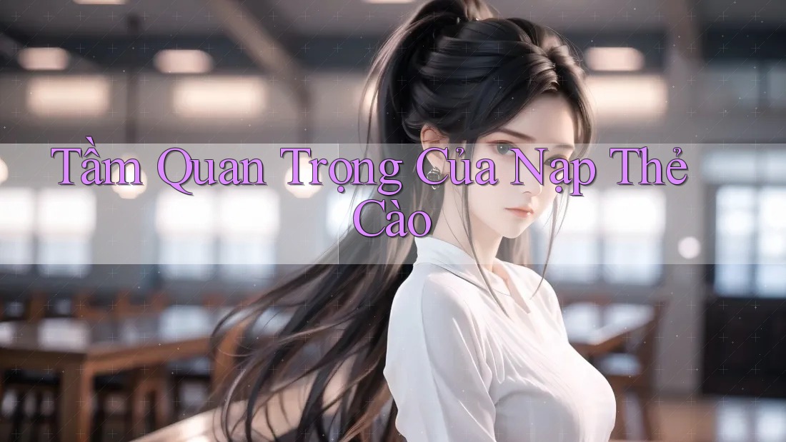 Tầm Quan Trọng Của Nạp Thẻ Cào Tầm Quan Trọng Của Nạp Thẻ Cào