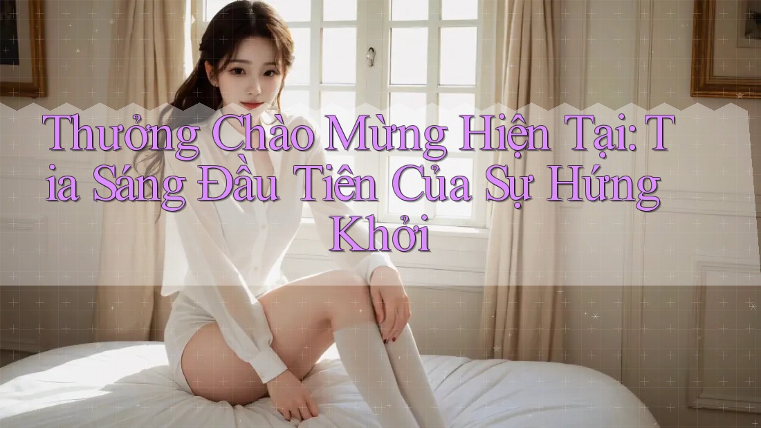 Thưởng Chào Mừng Hiện Tại: Tia Sáng Đầu Tiên Của Sự Hứng Khởi Thưởng Chào Mừng Hiện Tại: Tia Sáng Đầu Tiên Của Sự Hứng Khởi