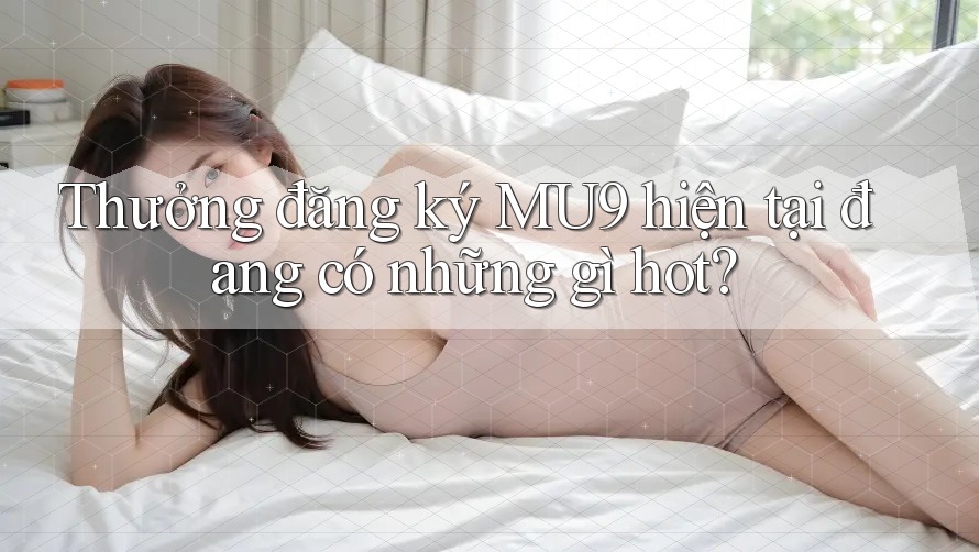 Thưởng đăng ký MU9 hiện tại đang có những gì hot? Thưởng đăng ký MU9 hiện tại đang có những gì hot?