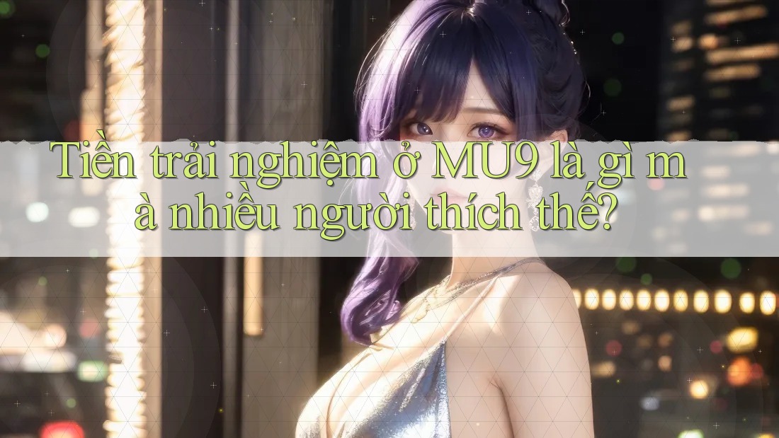 Tiền trải nghiệm ở MU9 là gì mà nhiều người thích thế? Tiền trải nghiệm ở MU9 là gì mà nhiều người thích thế?