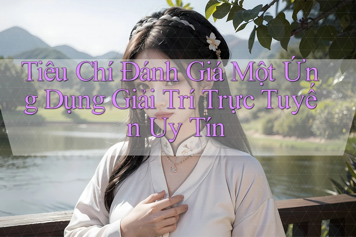 Tiêu Chí Đánh Giá Một Ứng Dụng Giải Trí Trực Tuyến Uy Tín