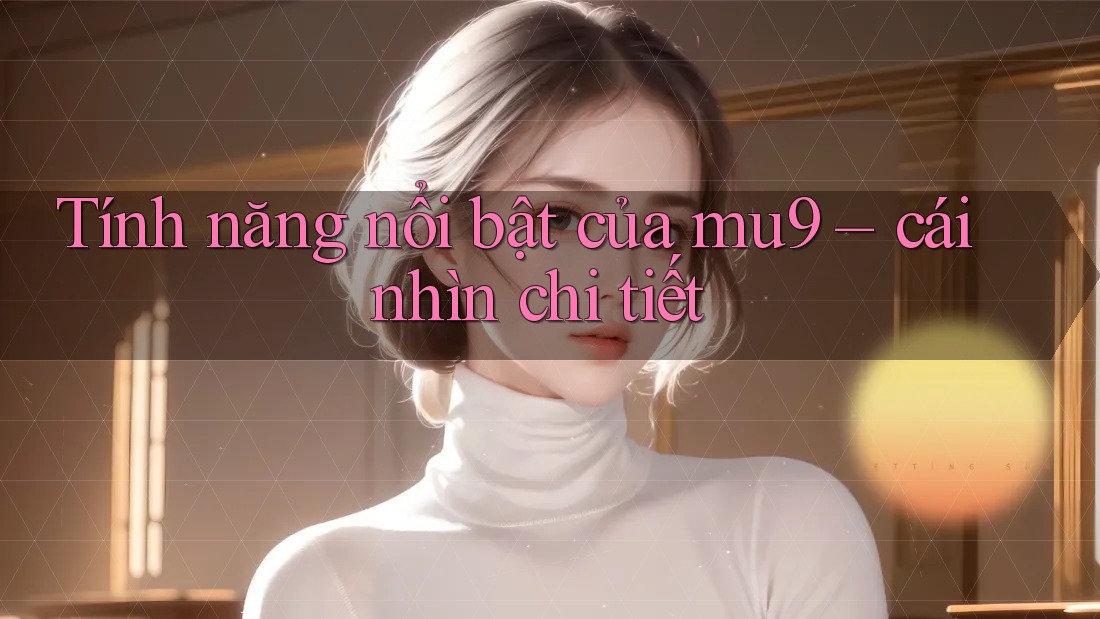 Tính năng nổi bật của mu9 – cái nhìn chi tiết Tính năng nổi bật của mu9 – cái nhìn chi tiết