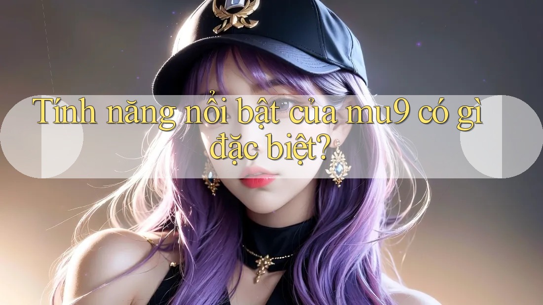 Tính năng nổi bật của mu9 có gì đặc biệt? Tính năng nổi bật của mu9 có gì đặc biệt?