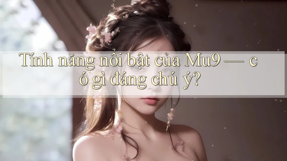 Tính năng nổi bật của Mu9 — có gì đáng chú ý? Tính năng nổi bật của Mu9 — có gì đáng chú ý?