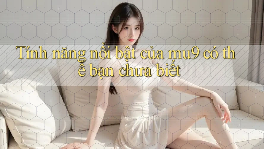 Tính năng nổi bật của mu9 có thể bạn chưa biết Tính năng nổi bật của mu9 có thể bạn chưa biết
