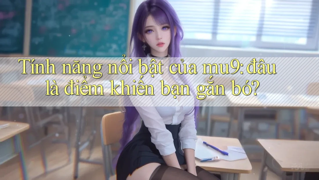 Tính năng nổi bật của mu9: đâu là điểm khiến bạn gắn bó? Tính năng nổi bật của mu9: đâu là điểm khiến bạn gắn bó?