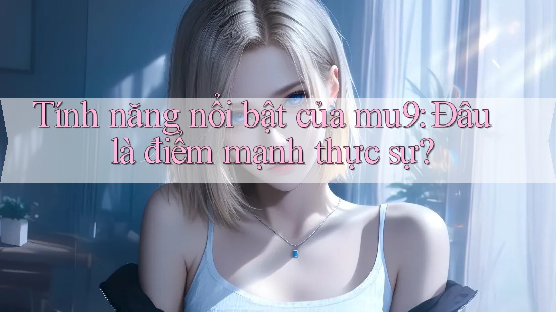 Tính năng nổi bật của mu9: Đâu là điểm mạnh thực sự? Tính năng nổi bật của mu9: Đâu là điểm mạnh thực sự?