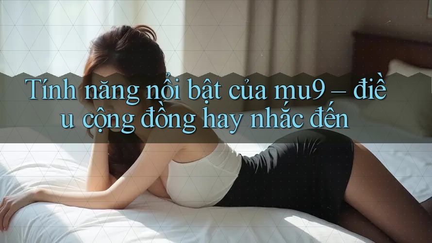 Tính năng nổi bật của mu9 – điều cộng đồng hay nhắc đến Tính năng nổi bật của mu9 – điều cộng đồng hay nhắc đến
