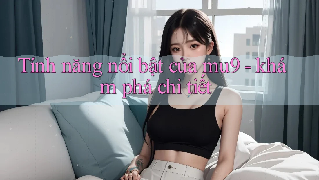 Tính năng nổi bật của mu9 - khám phá chi tiết Tính năng nổi bật của mu9 - khám phá chi tiết