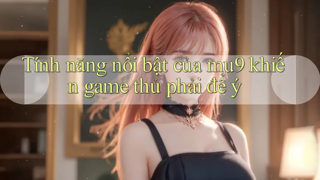 Tính năng nổi bật của mu9 khiến game thủ phải để ý Tính năng nổi bật của mu9 khiến game thủ phải để ý