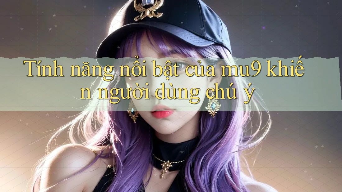 Tính năng nổi bật của mu9 khiến người dùng chú ý Tính năng nổi bật của mu9 khiến người dùng chú ý