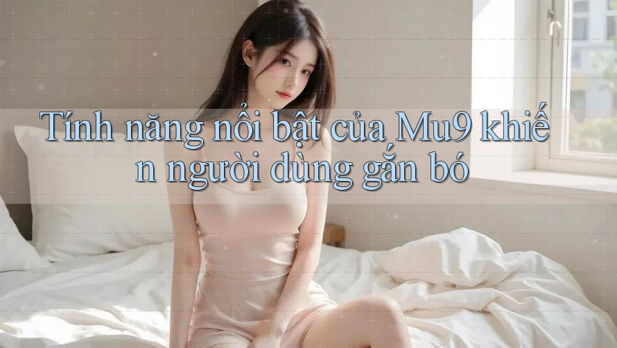 Tính năng nổi bật của Mu9 khiến người dùng gắn bó Tính năng nổi bật của Mu9 khiến người dùng gắn bó
