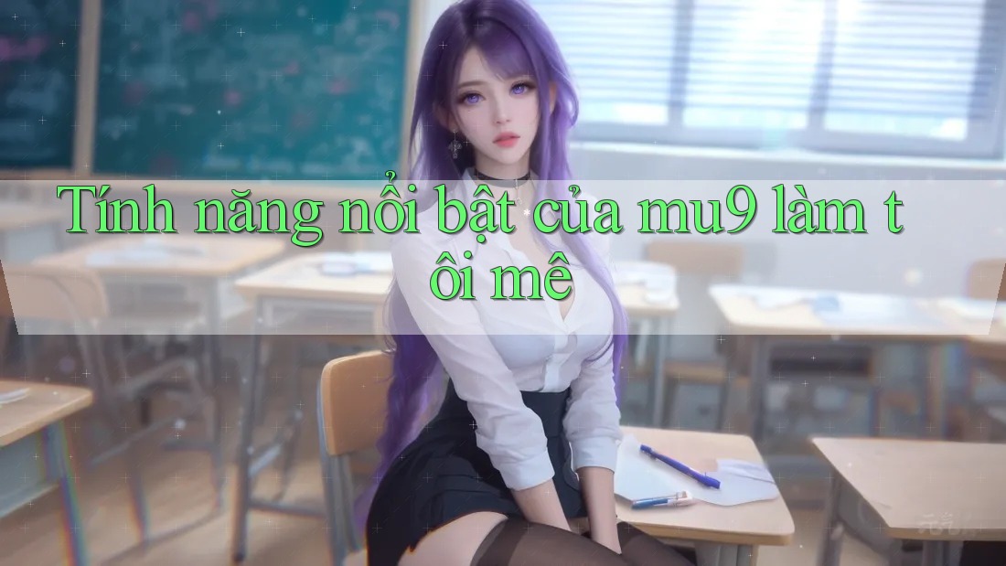 Tính năng nổi bật của mu9 làm tôi mê