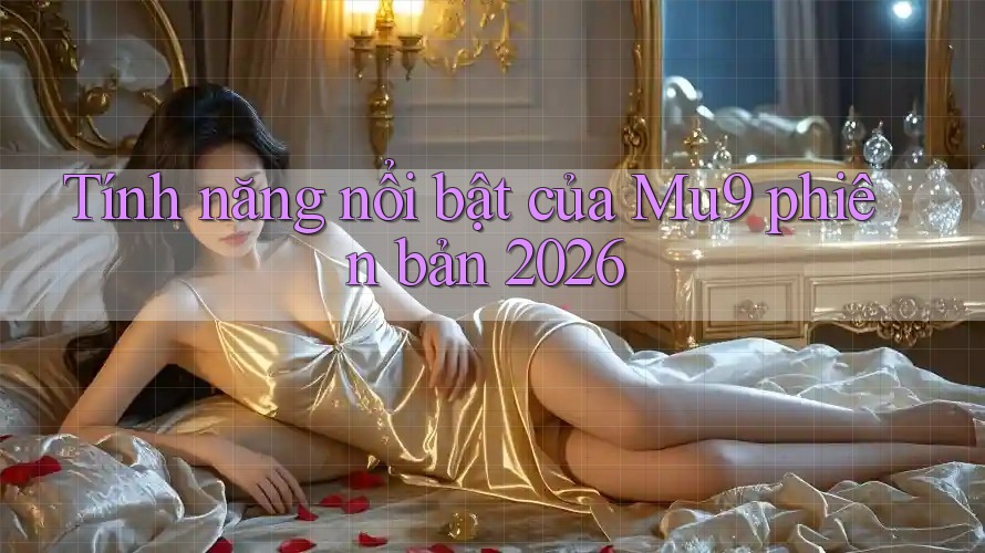 Tính năng nổi bật của mu9 phiên bản 2026 Tính năng nổi bật của mu9 phiên bản 2026