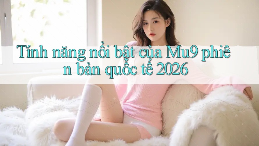 Tính năng nổi bật của Mu9 phiên bản quốc tế 2026