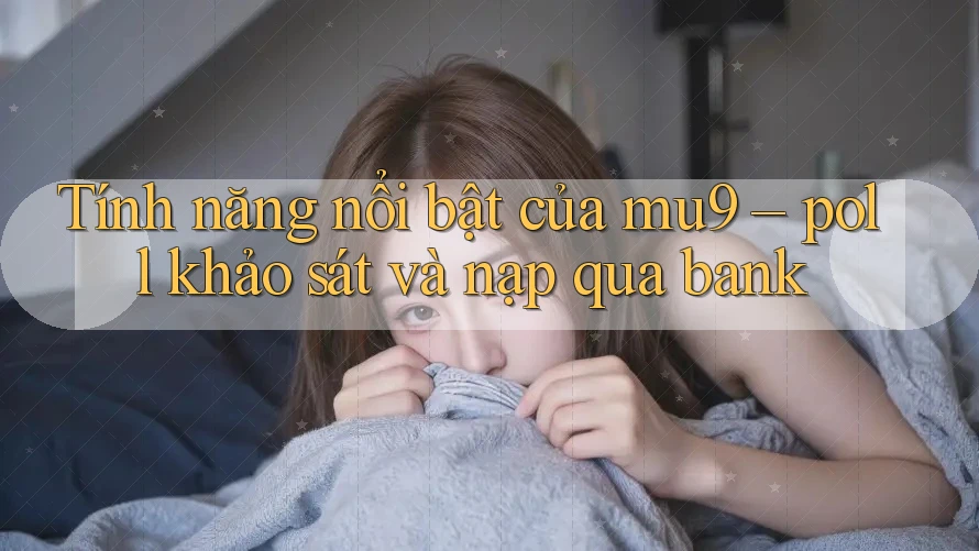 Tính năng nổi bật của mu9 – poll khảo sát và nạp qua bank Tính năng nổi bật của mu9 – poll khảo sát và nạp qua bank