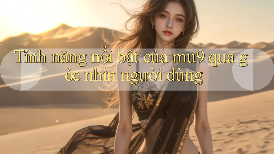 Tính năng nổi bật của mu9 qua góc nhìn người dùng
