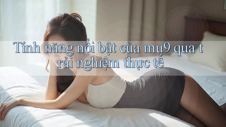 Tính năng nổi bật của mu9 qua trải nghiệm thực tế Tính năng nổi bật của mu9 qua trải nghiệm thực tế