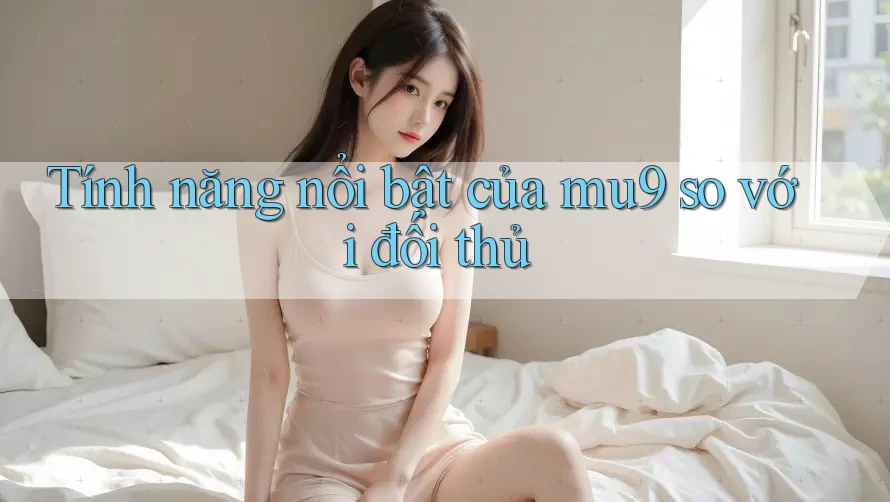 Tính năng nổi bật của mu9 so với đối thủ Tính năng nổi bật của mu9 so với đối thủ