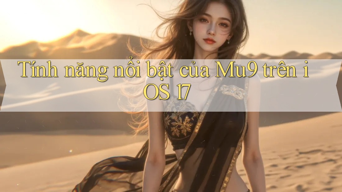 Tính năng nổi bật của Mu9 trên iOS 17 Tính năng nổi bật của Mu9 trên iOS 17