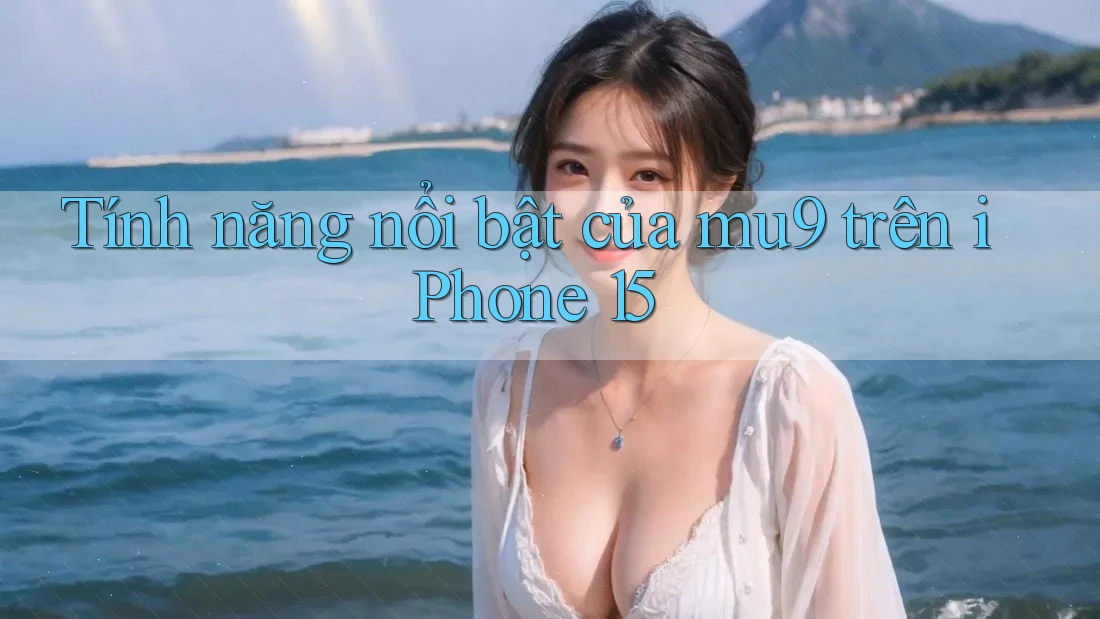 Tính năng nổi bật của mu9 trên iPhone 15 Tính năng nổi bật của mu9 trên iPhone 15