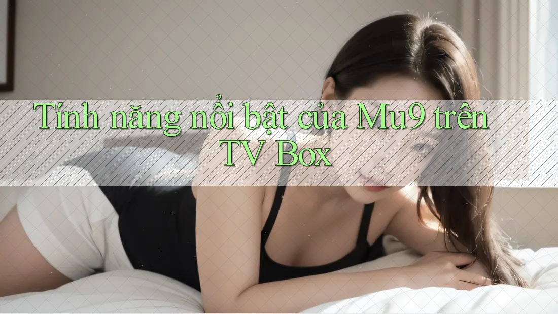 Tính năng nổi bật của Mu9 trên TV Box