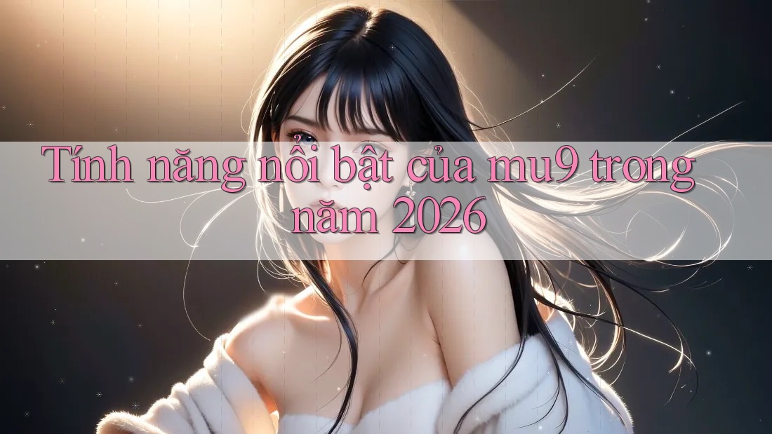 Tính năng nổi bật của mu9 trong năm 2026