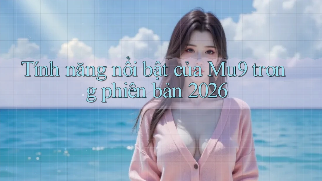 Tính năng nổi bật của Mu9 trong phiên bản 2026 Tính năng nổi bật của Mu9 trong phiên bản 2026