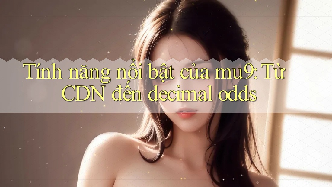 Tính năng nổi bật của mu9: Từ CDN đến decimal odds Tính năng nổi bật của mu9: Từ CDN đến decimal odds