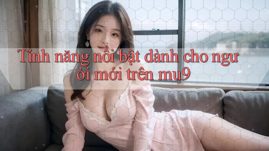 Tính năng nổi bật dành cho người mới trên mu9 Tính năng nổi bật dành cho người mới trên mu9
