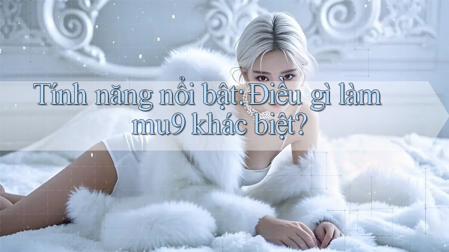 Tính năng nổi bật: Điều gì làm mu9 khác biệt? Tính năng nổi bật: Điều gì làm mu9 khác biệt?
