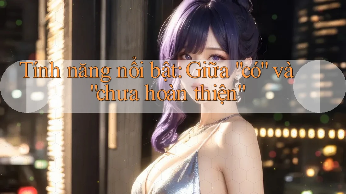 Tính năng nổi bật: Giữa “có” và “chưa hoàn thiện” Tính năng nổi bật: Giữa “có” và “chưa hoàn thiện”