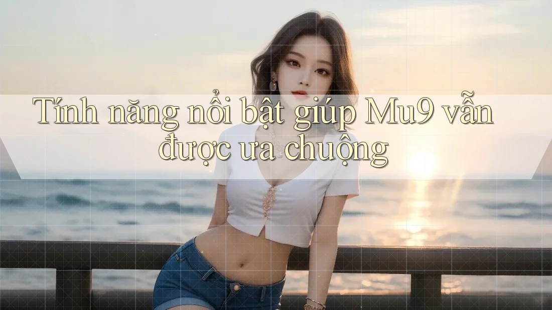 Tính năng nổi bật giúp Mu9 vẫn được ưa chuộng Tính năng nổi bật giúp Mu9 vẫn được ưa chuộng
