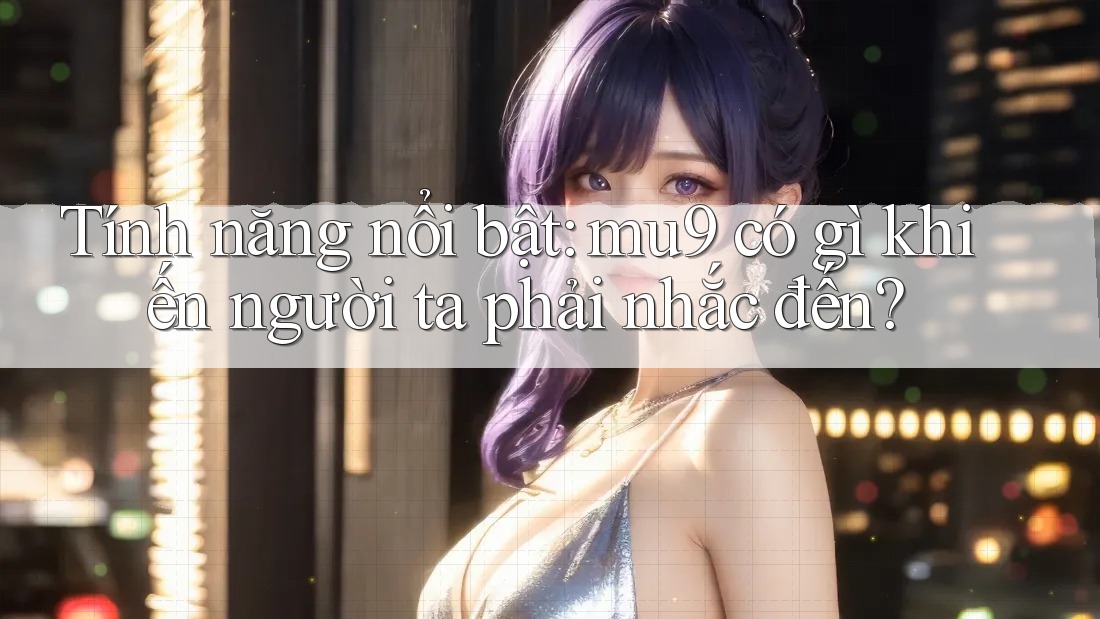 Tính năng nổi bật: mu9 có gì khiến người ta phải nhắc đến? Tính năng nổi bật: mu9 có gì khiến người ta phải nhắc đến?