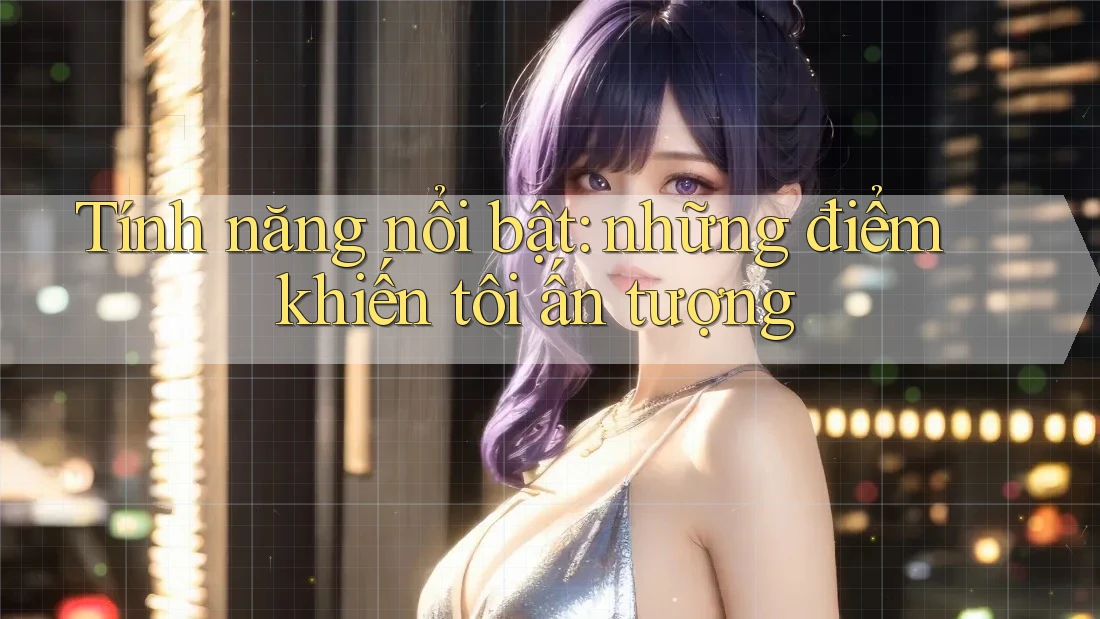 Tính năng nổi bật: những điểm khiến tôi ấn tượng Tính năng nổi bật: những điểm khiến tôi ấn tượng