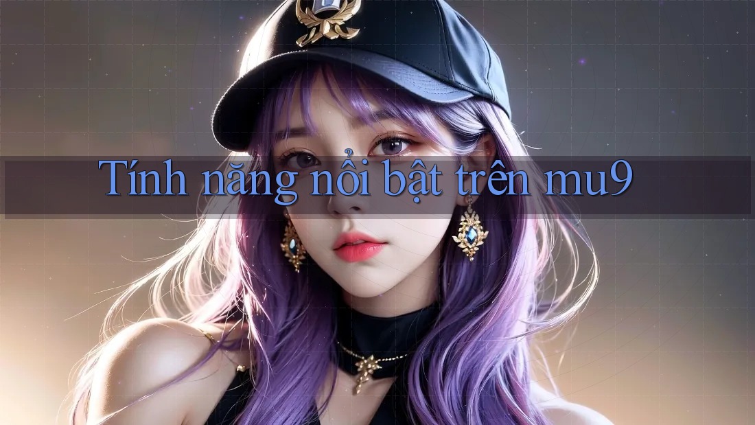 Tính năng nổi bật trên mu9 Tính năng nổi bật trên mu9
