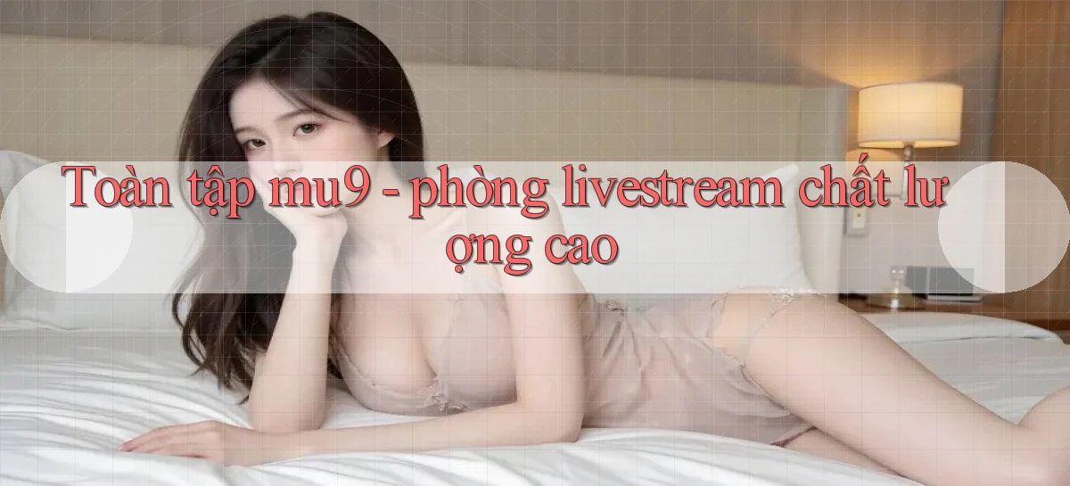 Toàn tập mu9   phòng livestream chất lượng cao