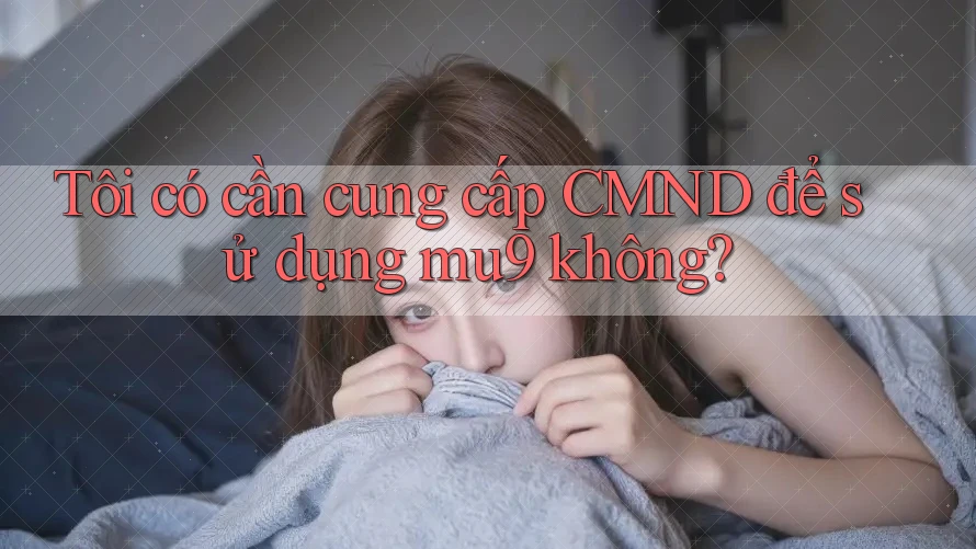 Tôi có cần cung cấp CMND để sử dụng mu9 không?