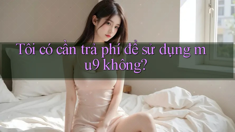Tôi có cần trả phí để sử dụng mu9 không? Tôi có cần trả phí để sử dụng mu9 không?