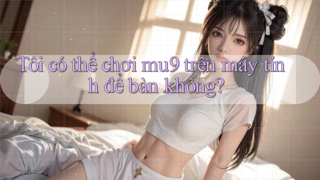 Tôi có thể chơi mu9 trên máy tính để bàn không? Tôi có thể chơi mu9 trên máy tính để bàn không?