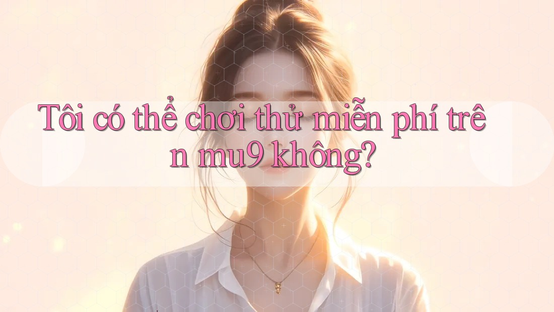 Tôi có thể chơi thử miễn phí trên mu9 không? Tôi có thể chơi thử miễn phí trên mu9 không?