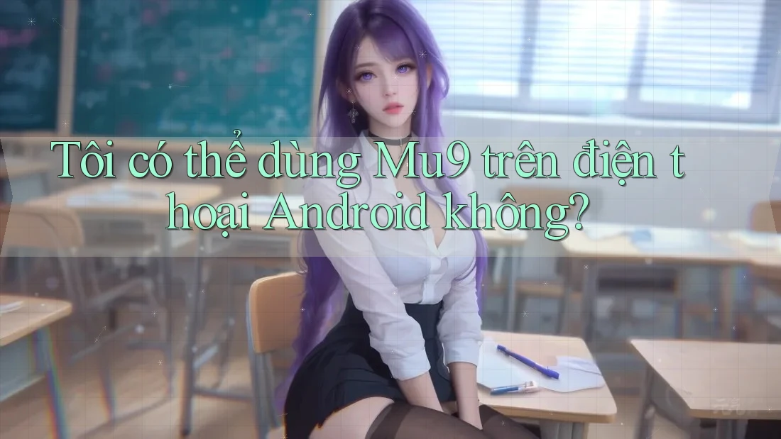 Tôi có thể dùng Mu9 trên điện thoại Android không? Tôi có thể dùng Mu9 trên điện thoại Android không?