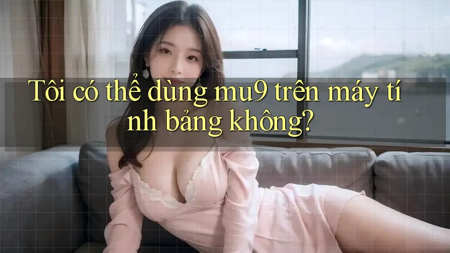 Tôi có thể dùng mu9 trên máy tính bảng không? Tôi có thể dùng mu9 trên máy tính bảng không?