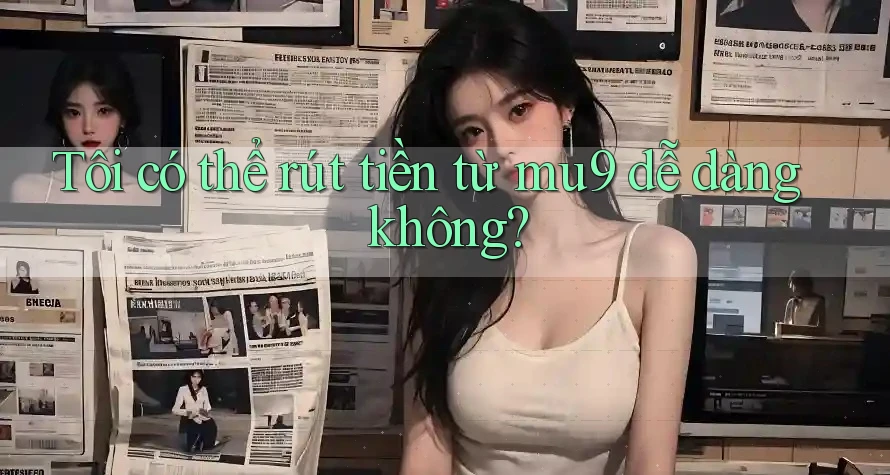 Tôi có thể rút tiền từ mu9 dễ dàng không? Tôi có thể rút tiền từ mu9 dễ dàng không?