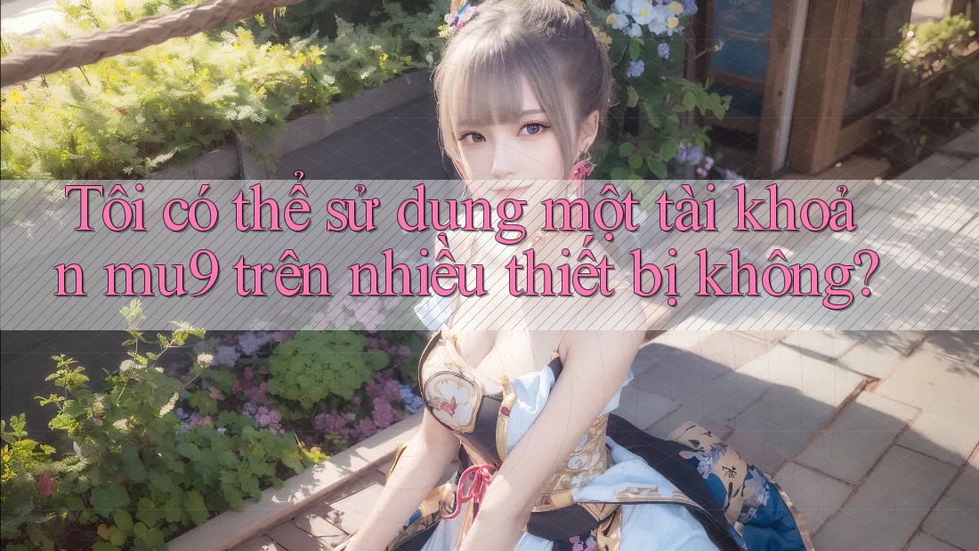 Tôi có thể sử dụng một tài khoản mu9 trên nhiều thiết bị không? Tôi có thể sử dụng một tài khoản mu9 trên nhiều thiết bị không?