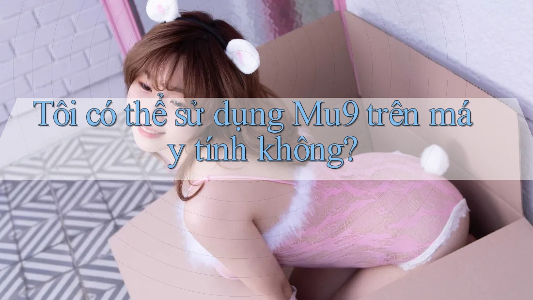 Tôi có thể sử dụng Mu9 trên máy tính không?
