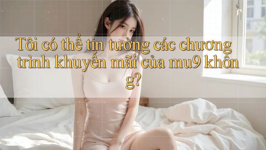 Tôi có thể tin tưởng các chương trình khuyến mãi của mu9 không? Tôi có thể tin tưởng các chương trình khuyến mãi của mu9 không?