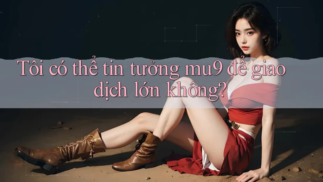 Tôi có thể tin tưởng mu9 để giao dịch lớn không? Tôi có thể tin tưởng mu9 để giao dịch lớn không?